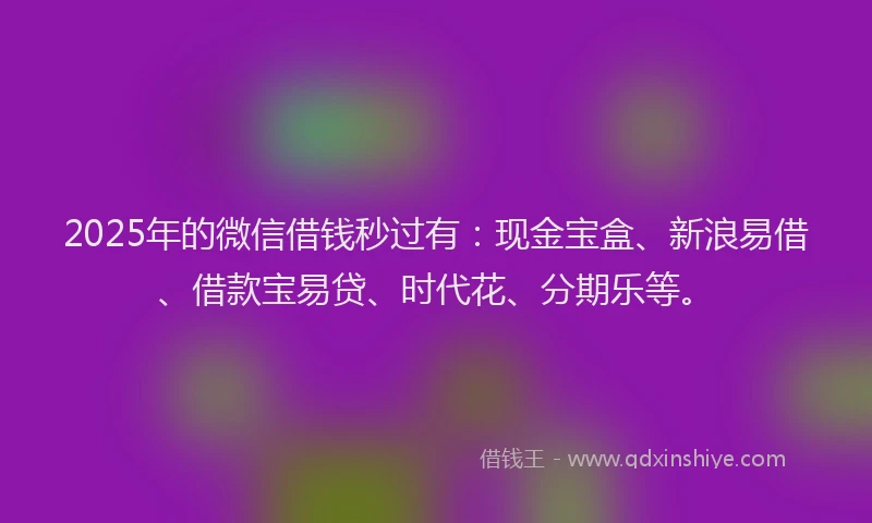 2025年的微信借钱秒过有：现金宝盒、新浪易借、借款宝易贷、时代花、分期乐等。