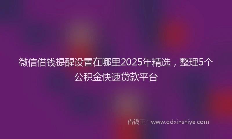微信借钱提醒设置在哪里2025年精选，整理5个公积金快速贷款平台