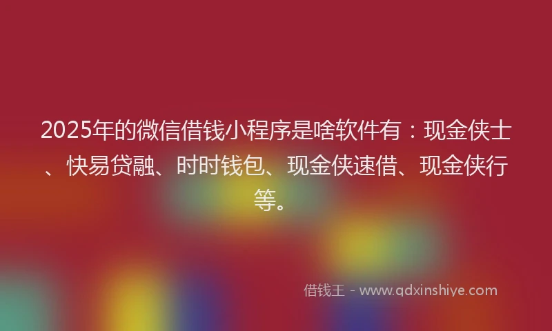 2025年的微信借钱小程序是啥软件有：现金侠士、快易贷融、时时钱包、现金侠速借、现金侠行等。