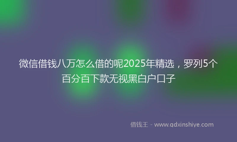 微信借钱八万怎么借的呢2025年精选，罗列5个百分百下款无视黑白户口子