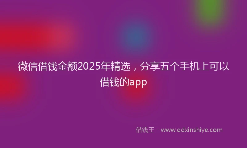 微信借钱金额2025年精选，分享五个手机上可以借钱的app