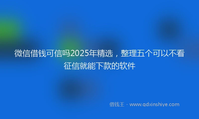 微信借钱可信吗2025年精选，整理五个可以不看征信就能下款的软件