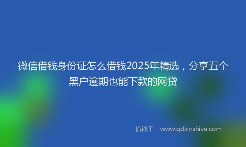 微信借钱身份证怎么借钱2025年精选，分享五个黑户逾期也能下款的网贷