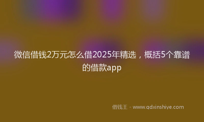 微信借钱2万元怎么借2025年精选，概括5个靠谱的借款app