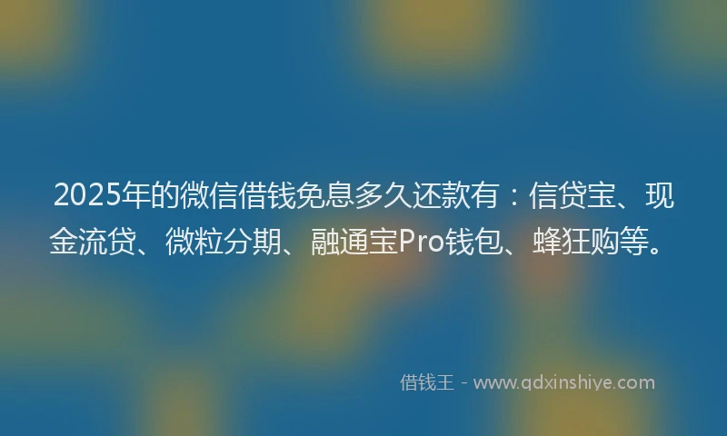 2025年的微信借钱免息多久还款有：信贷宝、现金流贷、微粒分期、融通宝Pro钱包、蜂狂购等。