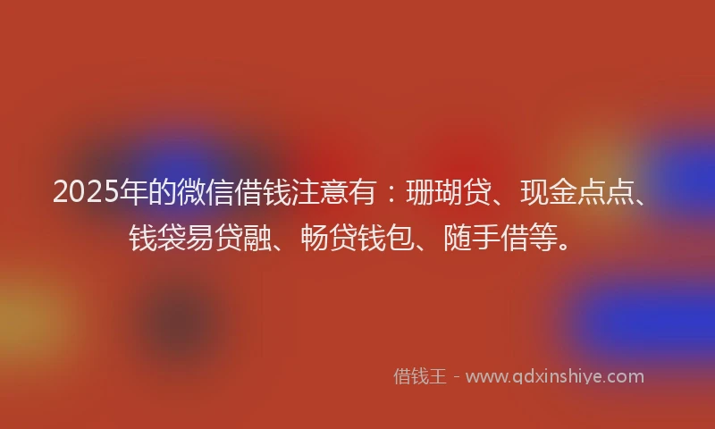 2025年的微信借钱注意有：珊瑚贷、现金点点、钱袋易贷融、畅贷钱包、随手借等。