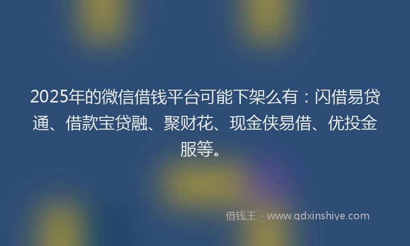2025年的微信借钱平台可能下架么有：闪借易贷通、借款宝贷融、聚财花、现金侠易借、优投金服等。