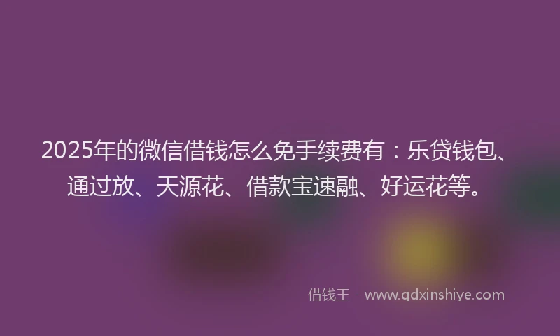 2025年的微信借钱怎么免手续费有：乐贷钱包、通过放、天源花、借款宝速融、好运花等。
