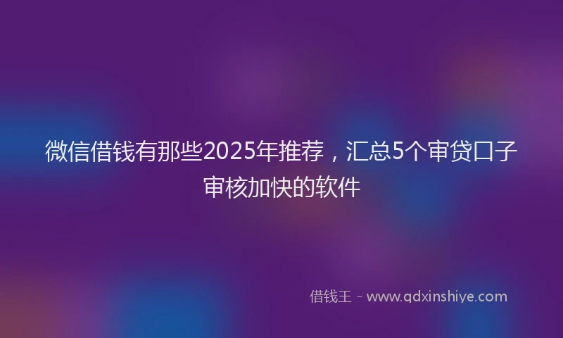 微信借钱有那些2025年推荐，汇总5个审贷口子审核加快的软件