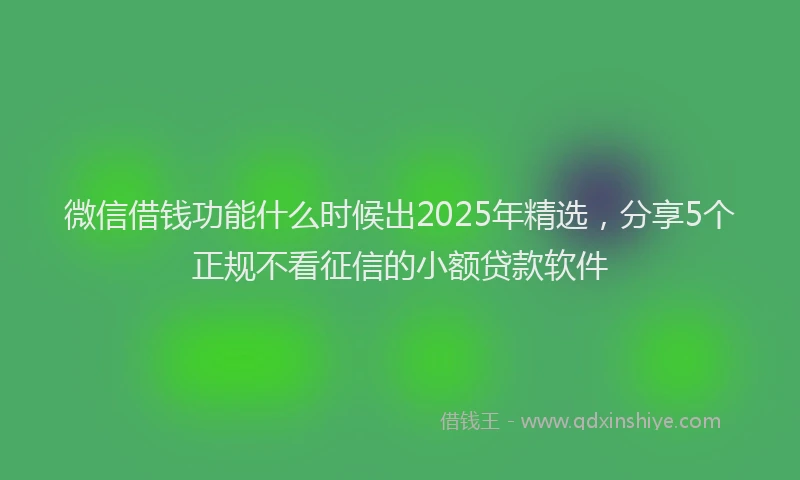 微信借钱功能什么时候出2025年精选，分享5个正规不看征信的小额贷款软件