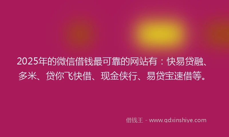 2025年的微信借钱最可靠的网站有：快易贷融、多米、贷你飞快借、现金侠行、易贷宝速借等。