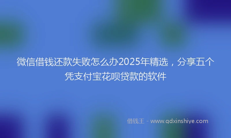 微信借钱还款失败怎么办2025年精选，分享五个凭支付宝花呗贷款的软件