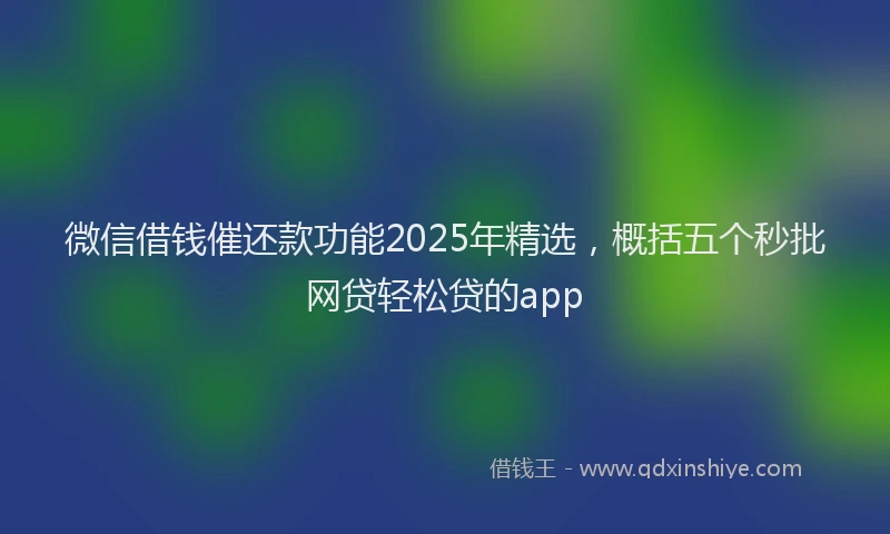 微信借钱催还款功能2025年精选，概括五个秒批网贷轻松贷的app