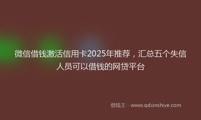 微信借钱激活信用卡2025年推荐，汇总五个失信人员可以借钱的网贷平台