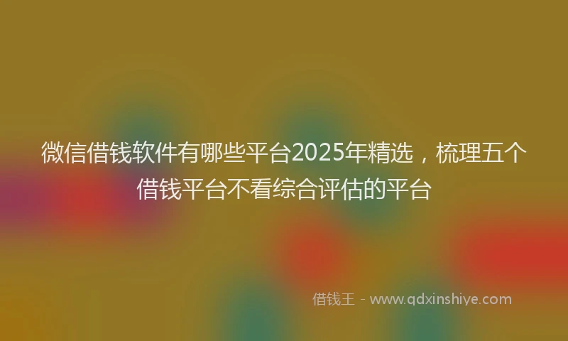微信借钱软件有哪些平台2025年精选，梳理五个借钱平台不看综合评估的平台