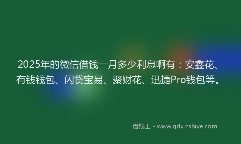 2025年的微信借钱一月多少利息啊有：安鑫花、有钱钱包、闪贷宝易、聚财花、迅捷Pro钱包等。