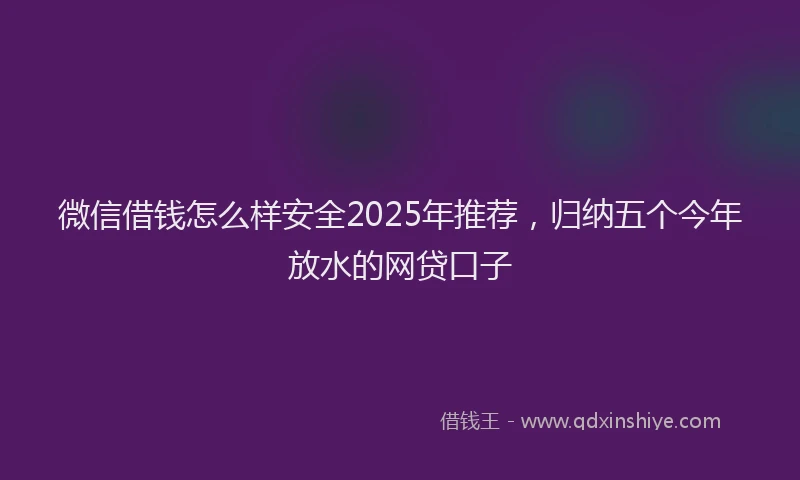 微信借钱怎么样安全2025年推荐，归纳五个今年放水的网贷口子