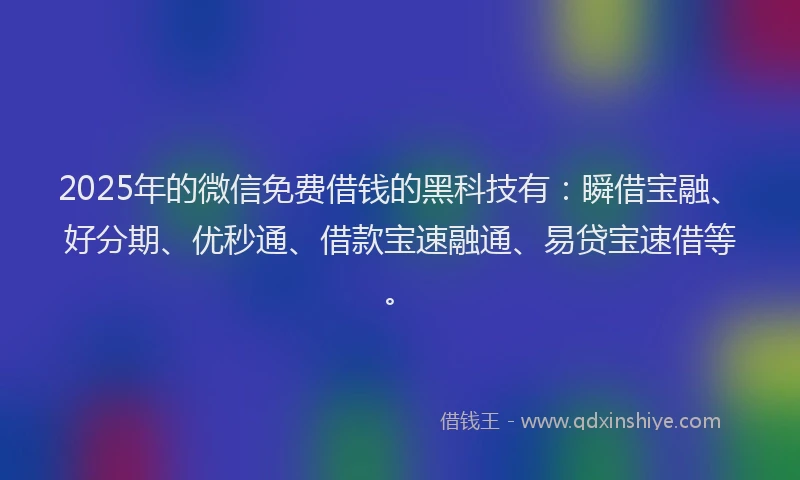 2025年的微信免费借钱的黑科技有：瞬借宝融、好分期、优秒通、借款宝速融通、易贷宝速借等。