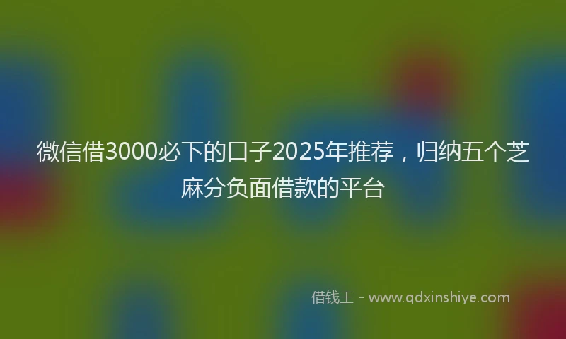 微信借3000必下的口子2025年推荐，归纳五个芝麻分负面借款的平台