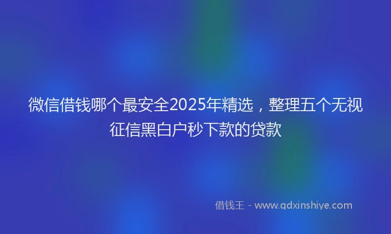 微信借钱哪个最安全2025年精选，整理五个无视征信黑白户秒下款的贷款