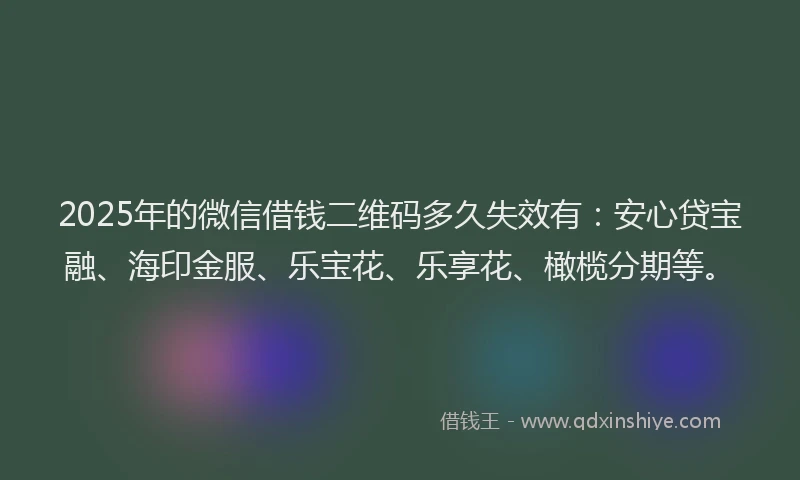 2025年的微信借钱二维码多久失效有：安心贷宝融、海印金服、乐宝花、乐享花、橄榄分期等。