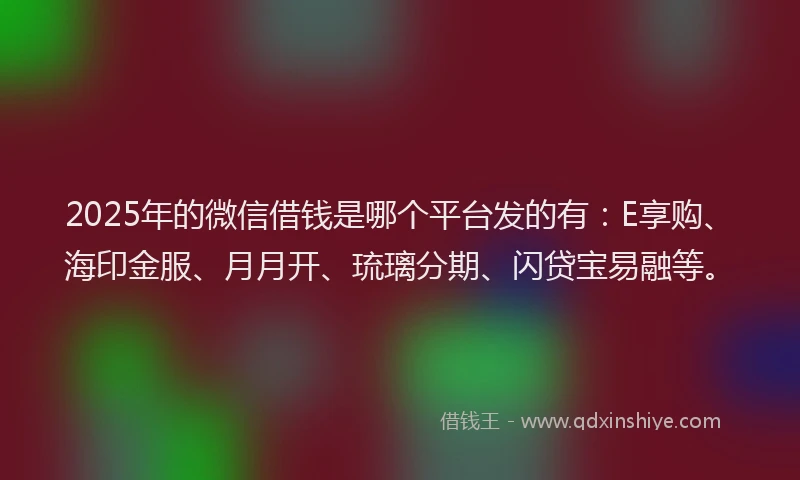 2025年的微信借钱是哪个平台发的有：E享购、海印金服、月月开、琉璃分期、闪贷宝易融等。