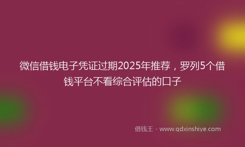 微信借钱电子凭证过期2025年推荐，罗列5个借钱平台不看综合评估的口子