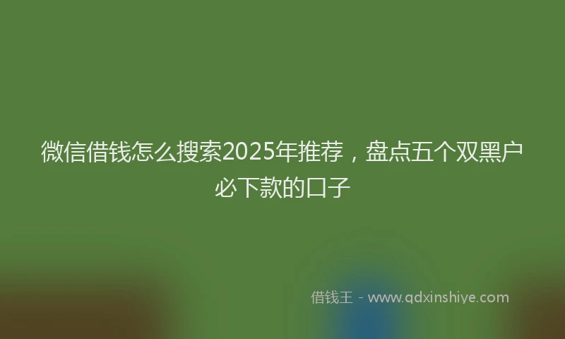微信借钱怎么搜索2025年推荐，盘点五个双黑户必下款的口子