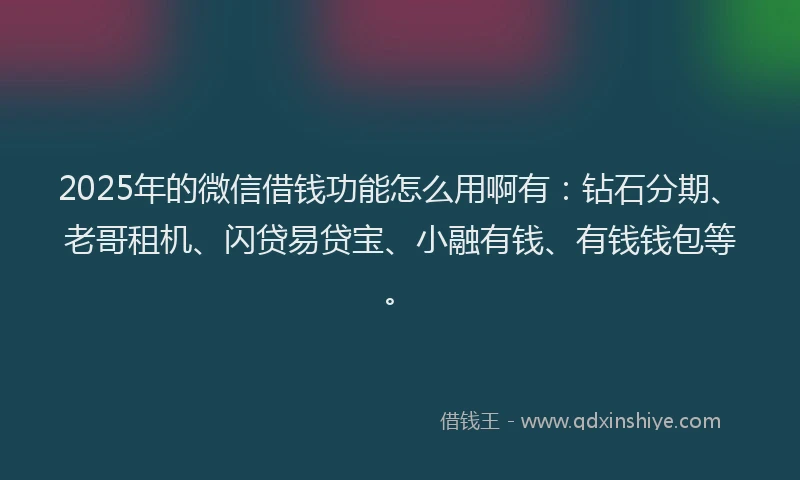 2025年的微信借钱功能怎么用啊有：钻石分期、老哥租机、闪贷易贷宝、小融有钱、有钱钱包等。