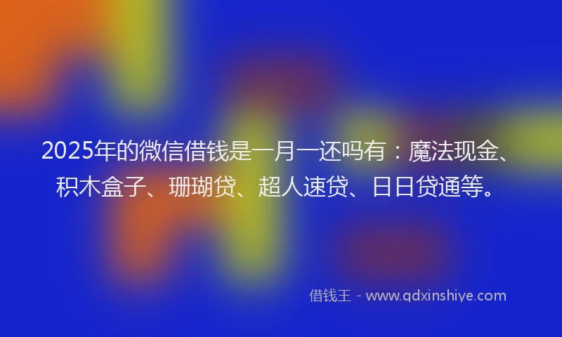 2025年的微信借钱是一月一还吗有：魔法现金、积木盒子、珊瑚贷、超人速贷、日日贷通等。