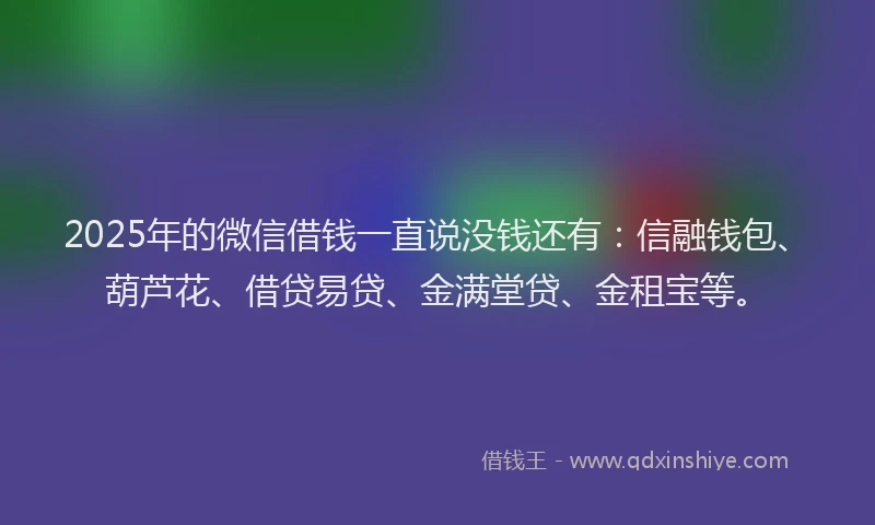 2025年的微信借钱一直说没钱还有：信融钱包、葫芦花、借贷易贷、金满堂贷、金租宝等。