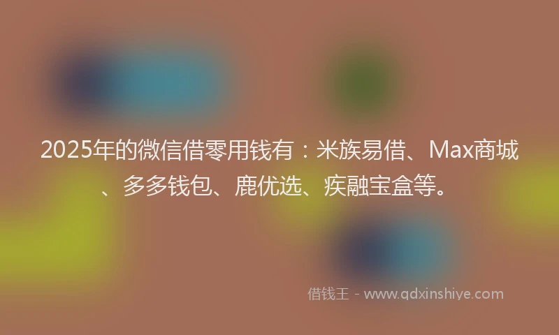2025年的微信借零用钱有：米族易借、Max商城、多多钱包、鹿优选、疾融宝盒等。
