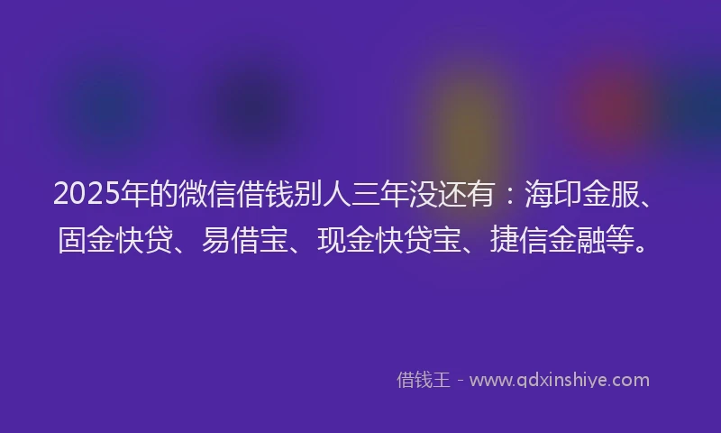2025年的微信借钱别人三年没还有：海印金服、固金快贷、易借宝、现金快贷宝、捷信金融等。