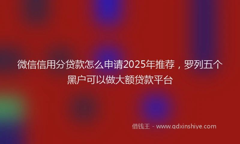 微信信用分贷款怎么申请2025年推荐，罗列五个黑户可以做大额贷款平台