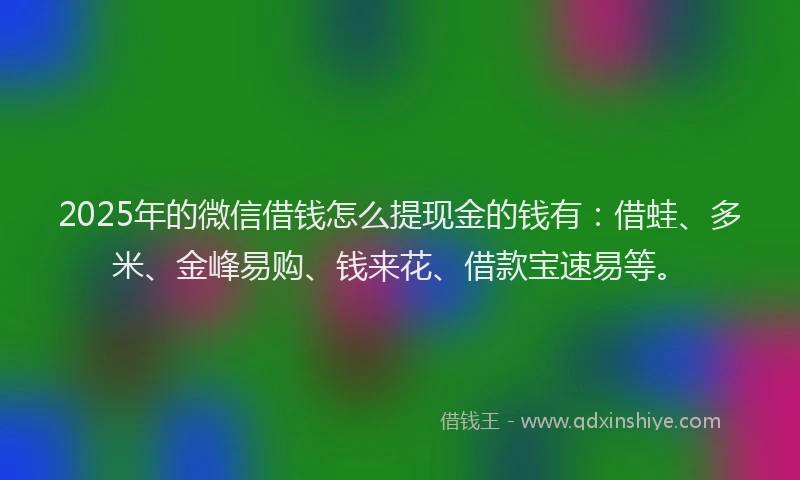 2025年的微信借钱怎么提现金的钱有：借蛙、多米、金峰易购、钱来花、借款宝速易等。