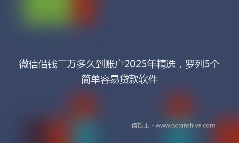 微信借钱二万多久到账户2025年精选，罗列5个简单容易贷款软件