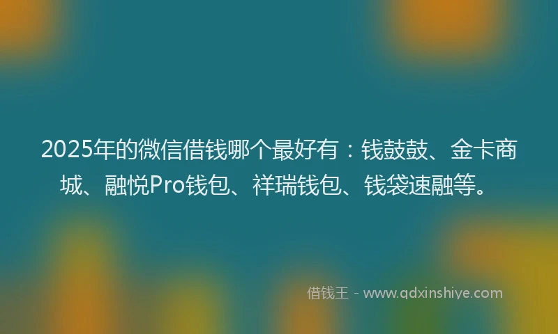 2025年的微信借钱哪个最好有：钱鼓鼓、金卡商城、融悦Pro钱包、祥瑞钱包、钱袋速融等。