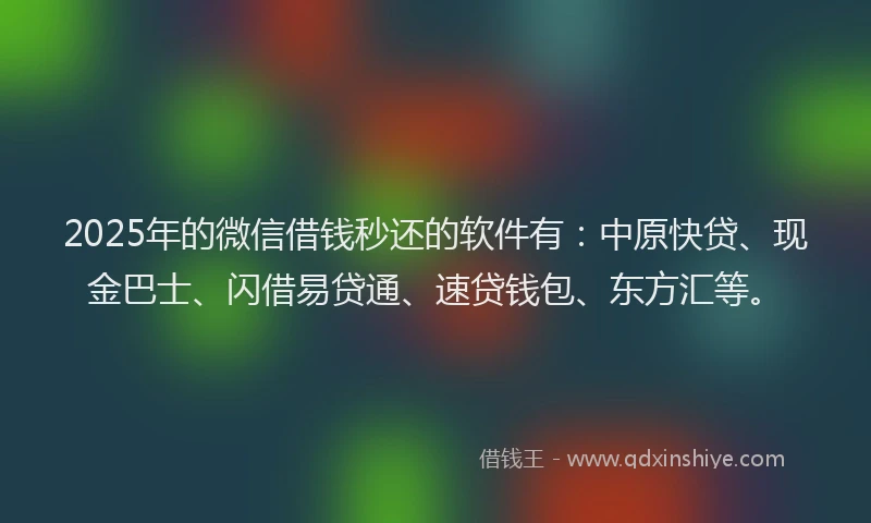 2025年的微信借钱秒还的软件有：中原快贷、现金巴士、闪借易贷通、速贷钱包、东方汇等。