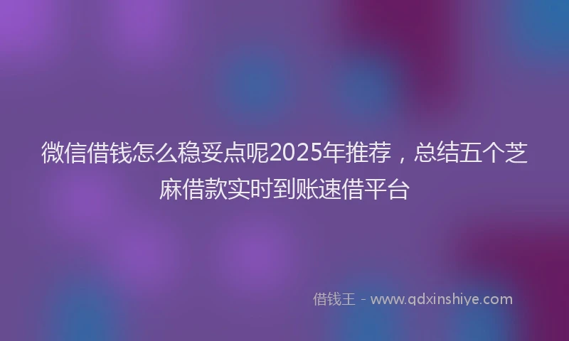 微信借钱怎么稳妥点呢2025年推荐，总结五个芝麻借款实时到账速借平台