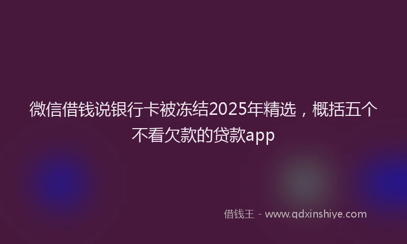 微信借钱说银行卡被冻结2025年精选，概括五个不看欠款的贷款app