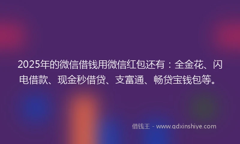 2025年的微信借钱用微信红包还有：全金花、闪电借款、现金秒借贷、支富通、畅贷宝钱包等。
