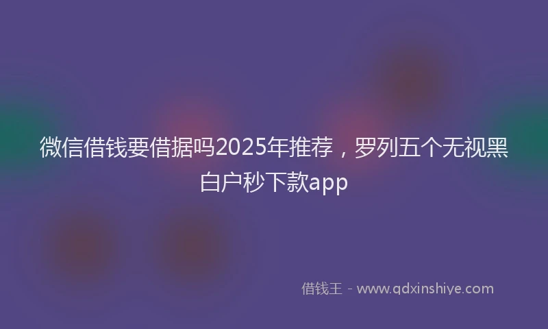微信借钱要借据吗2025年推荐，罗列五个无视黑白户秒下款app