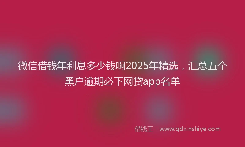 微信借钱年利息多少钱啊2025年精选，汇总五个黑户逾期必下网贷app名单