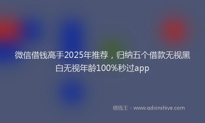 微信借钱高手2025年推荐，归纳五个借款无视黑白无视年龄100%秒过app