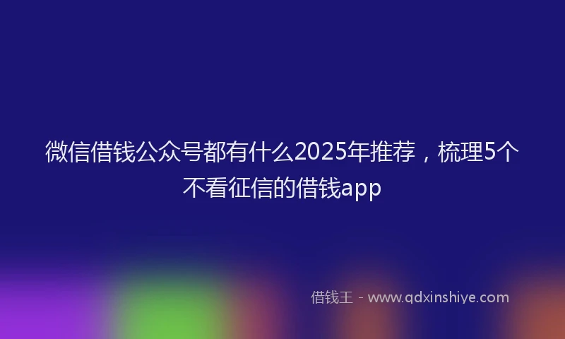 微信借钱公众号都有什么2025年推荐，梳理5个不看征信的借钱app
