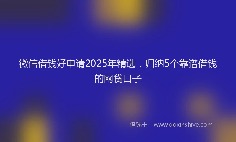 微信借钱好申请2025年精选，归纳5个靠谱借钱的网贷口子