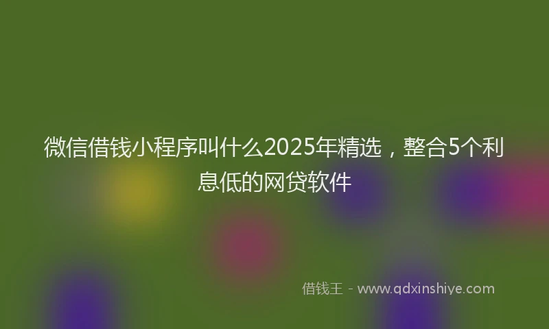 微信借钱小程序叫什么2025年精选，整合5个利息低的网贷软件