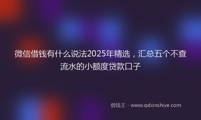 微信借钱有什么说法2025年精选，汇总五个不查流水的小额度贷款口子