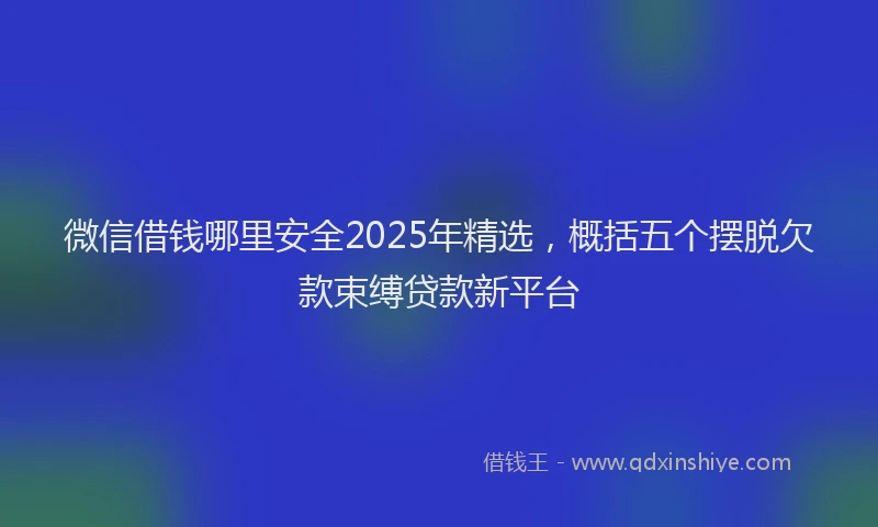 微信借钱哪里安全2025年精选，概括五个摆脱欠款束缚贷款新平台