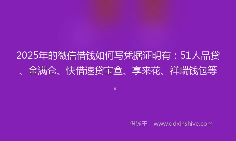 2025年的微信借钱如何写凭据证明有：51人品贷、金满仓、快借速贷宝盒、享来花、祥瑞钱包等。